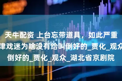 天牛配资 上台忘带道具，如此严重的“车祸”，天津戏迷为啥没有给叫倒好的_贾化_观众_湖北省京剧院