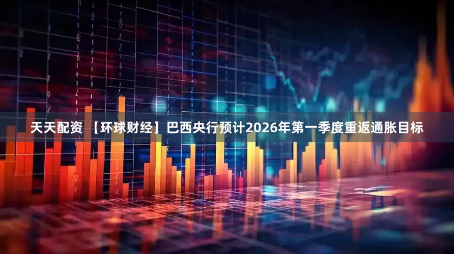 天天配资 【环球财经】巴西央行预计2026年第一季度重返通胀目标