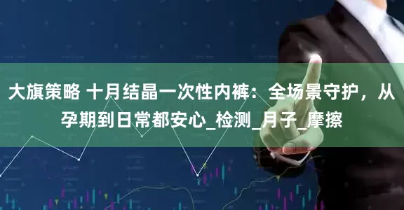 大旗策略 十月结晶一次性内裤：全场景守护，从孕期到日常都安心_检测_月子_摩擦