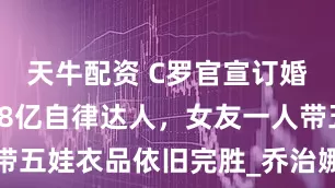 天牛配资 C罗官宣订婚，两年挣48亿自律达人，女友一人带五娃衣品依旧完胜_乔治娜_生活_戒指
