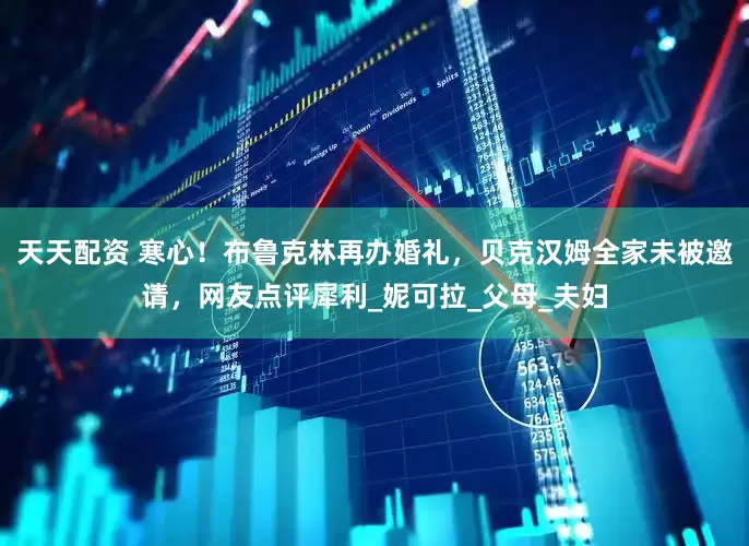 天天配资 寒心！布鲁克林再办婚礼，贝克汉姆全家未被邀请，网友点评犀利_妮可拉_父母_夫妇