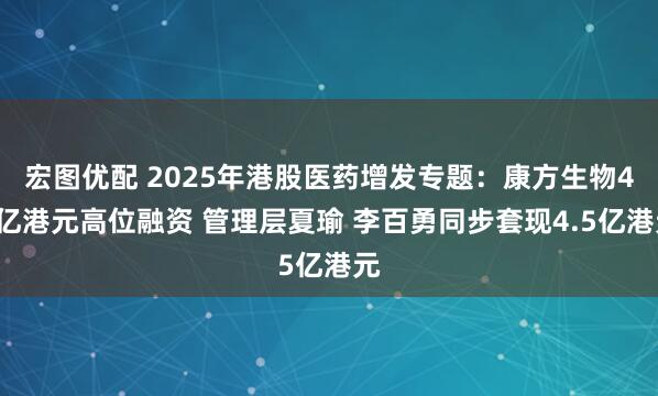 宏图优配 2025年港股医药增发专题：康方生物40亿港元高位融资 管理层夏瑜 李百勇同步套现4.5亿港元