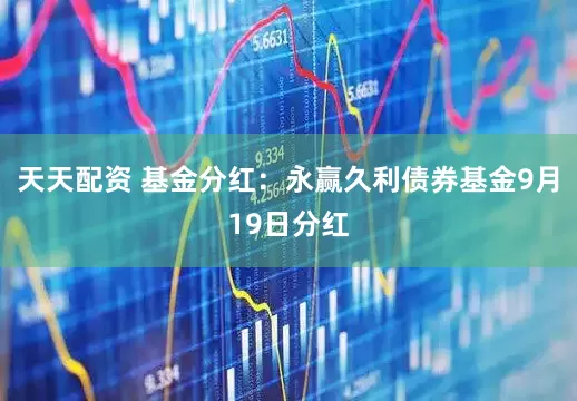 天天配资 基金分红：永赢久利债券基金9月19日分红