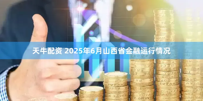 天牛配资 2025年6月山西省金融运行情况