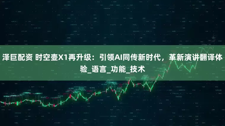 泽巨配资 时空壶X1再升级：引领AI同传新时代，革新演讲翻译体验_语言_功能_技术