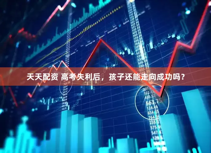 天天配资 高考失利后，孩子还能走向成功吗？