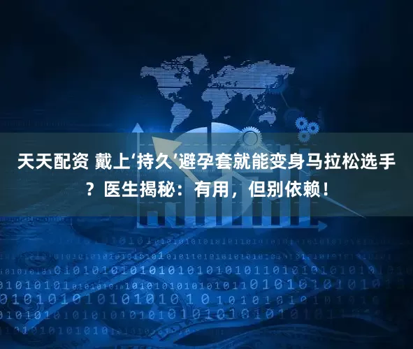 天天配资 戴上‘持久’避孕套就能变身马拉松选手？医生揭秘：有用，但别依赖！