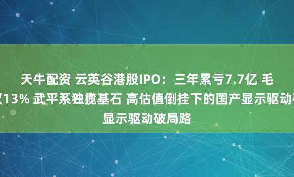 天牛配资 云英谷港股IPO：三年累亏7.7亿 毛利率仅13% 武平系独揽基石 高估值倒挂下的国产显示驱动破局路
