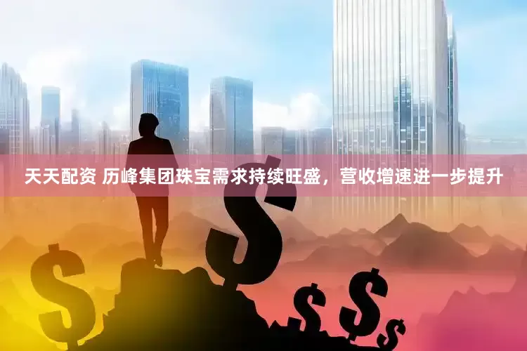 天天配资 历峰集团珠宝需求持续旺盛，营收增速进一步提升