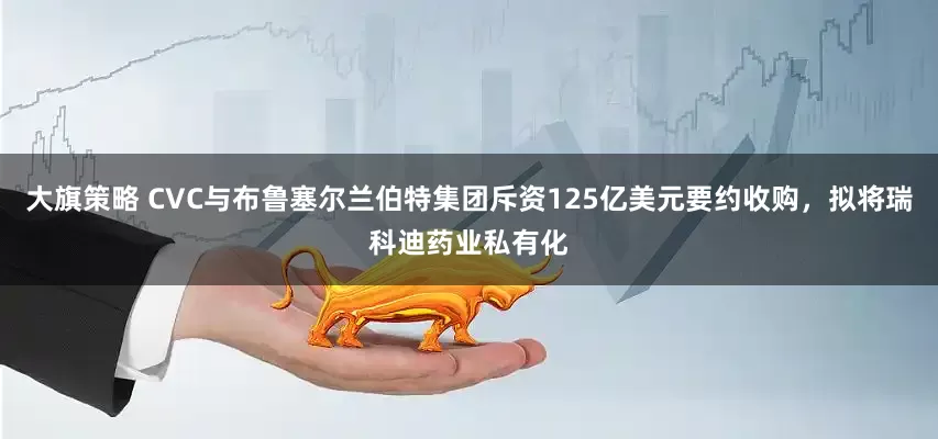 大旗策略 CVC与布鲁塞尔兰伯特集团斥资125亿美元要约收购，拟将瑞科迪药业私有化